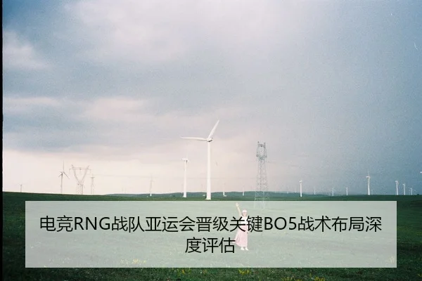 电竞RNG战队亚运会晋级关键BO5战术布局深度评估 - kaiyun
